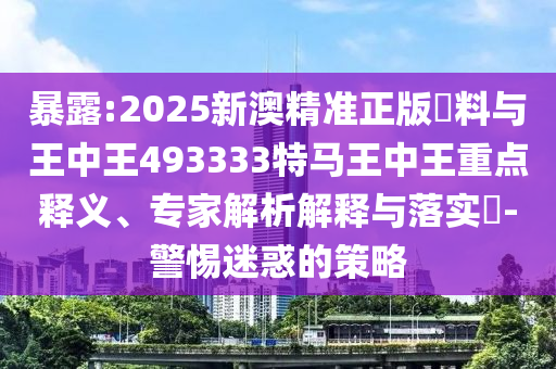 暴露:2025新澳精準正版資料與王中王493333特馬王中王重點釋義、專家解析解釋與落實?-警惕迷惑的策略