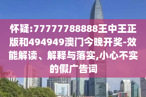懷疑:77777788888王中王正版和494949澳門今晚開獎(jiǎng)-效能解讀、解釋與落實(shí),小心不實(shí)的假?gòu)V告詞