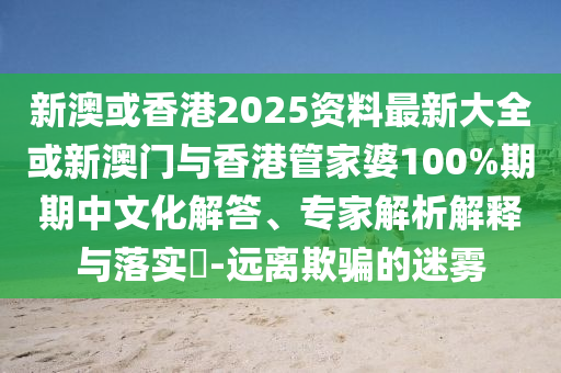新澳或香港2025資料最新大全或新澳門與香港管家婆100%期期中文化解答、專家解析解釋與落實?-遠離欺騙的迷霧