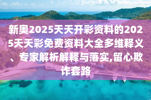 新奧2025天天開彩資料的2025天天彩免費(fèi)資料大全多維釋義、專家解析解釋與落實(shí),留心欺詐套路