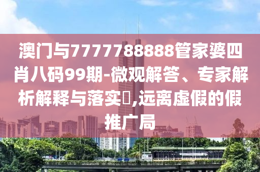 澳門與7777788888管家婆四肖八碼99期-微觀解答、專家解析解釋與落實(shí)?,遠(yuǎn)離虛假的假推廣局