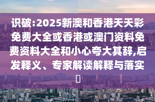 識(shí)破:2025新澳和香港天天彩免費(fèi)大全或香港或澳門資料免費(fèi)資料大全和小心夸大其辭,啟發(fā)釋義、專家解讀解釋與落實(shí)?