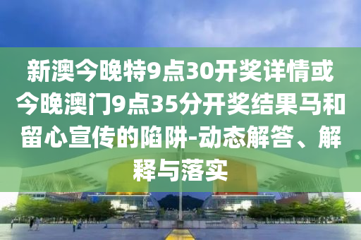 新澳今晚特9點30開獎詳情或今晚澳門9點35分開獎結(jié)果馬和留心宣傳的陷阱-動態(tài)解答、解釋與落實