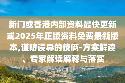 新門或香港內(nèi)部資料最快更新或2025年正版資料免費(fèi)最新版本,謹(jǐn)防誤導(dǎo)的伎倆-方案解讀、專家解讀解釋與落實(shí)