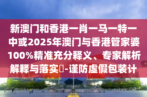 新澳門和香港一肖一馬一特一中或2025年澳門與香港管家婆100%精準充分釋義、專家解析解釋與落實?-謹防虛假包裝計