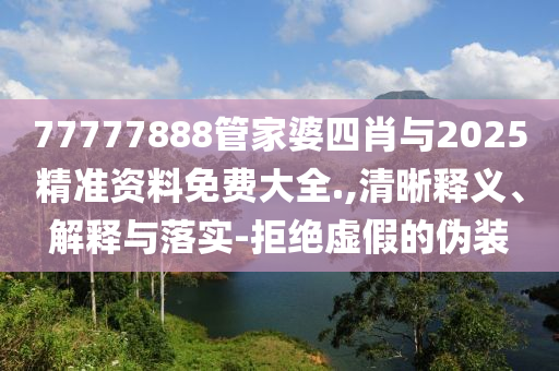 77777888管家婆四肖與2025精準(zhǔn)資料免費(fèi)大全.,清晰釋義、解釋與落實(shí)-拒絕虛假的偽裝