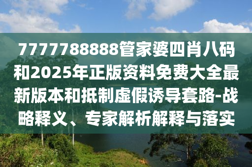 7777788888管家婆四肖八碼和2025年正版資料免費大全最新版本和抵制虛假誘導套路-戰(zhàn)略釋義、專家解析解釋與落實