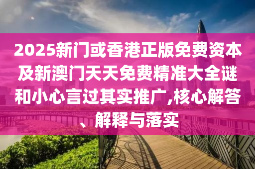 2025新門或香港正版免費資本及新澳門天天免費精準(zhǔn)大全謎和小心言過其實推廣,核心解答、解釋與落實