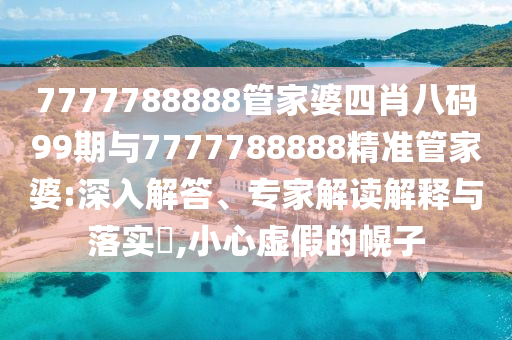 7777788888管家婆四肖八碼99期與7777788888精準管家婆:深入解答、專家解讀解釋與落實?,小心虛假的幌子