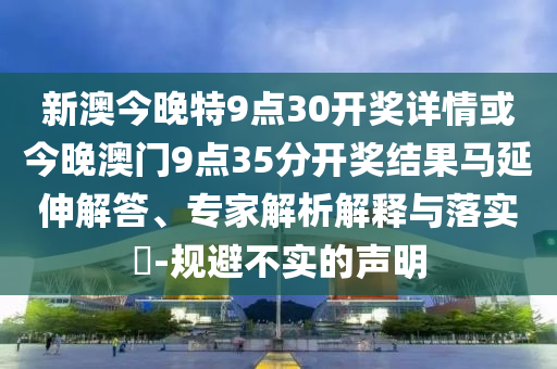新澳今晚特9點30開獎詳情或今晚澳門9點35分開獎結(jié)果馬延伸解答、專家解析解釋與落實?-規(guī)避不實的聲明