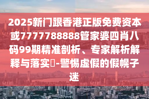 2025新門跟香港正版免費資本或7777788888管家婆四肖八碼99期精準(zhǔn)剖析、專家解析解釋與落實?-警惕虛假的假幌子迷
