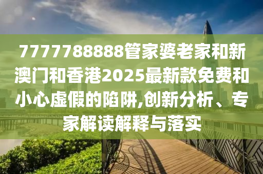 7777788888管家婆老家和新澳門和香港2025最新款免費和小心虛假的陷阱,創(chuàng)新分析、專家解讀解釋與落實