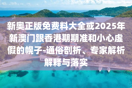 新奧正版免費料大全或2025年新澳門跟香港期期準和小心虛假的幌子-通俗剖析、專家解析解釋與落實