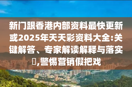 新門跟香港內(nèi)部資料最快更新或2025年天天彩資料大全:關(guān)鍵解答、專家解讀解釋與落實?,警惕營銷假把戲