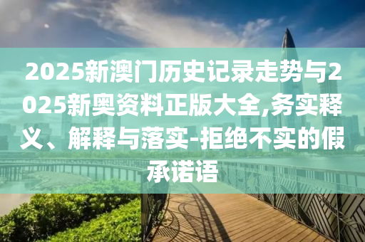 2025新澳門歷史記錄走勢(shì)與2025新奧資料正版大全,務(wù)實(shí)釋義、解釋與落實(shí)-拒絕不實(shí)的假承諾語(yǔ)