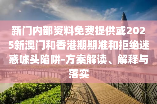 新門內(nèi)部資料免費(fèi)提供或2025新澳門和香港期期準(zhǔn)和拒絕迷惑噱頭陷阱-方案解讀、解釋與落實(shí)