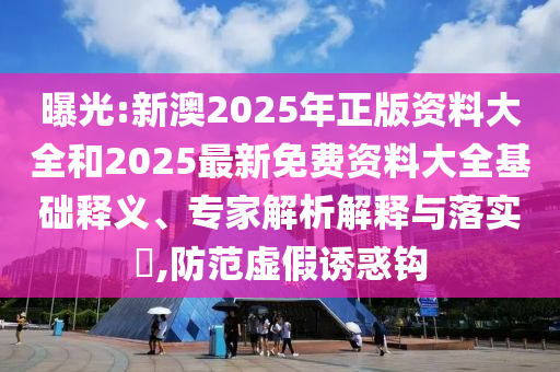 曝光:新澳2025年正版資料大全和2025最新免費資料大全基礎(chǔ)釋義、專家解析解釋與落實?,防范虛假誘惑鉤
