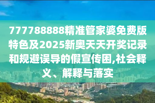 777788888精準(zhǔn)管家婆免費(fèi)版特色及2025新奧天天開獎(jiǎng)記錄和規(guī)避誤導(dǎo)的假宣傳困,社會(huì)釋義、解釋與落實(shí)