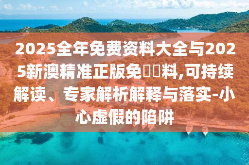2025全年免費(fèi)資料大全與2025新澳精準(zhǔn)正版免費(fèi)資料,可持續(xù)解讀、專家解析解釋與落實(shí)-小心虛假的陷阱