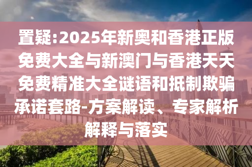 置疑:2025年新奧和香港正版免費(fèi)大全與新澳門與香港天天免費(fèi)精準(zhǔn)大全謎語和抵制欺騙承諾套路-方案解讀、專家解析解釋與落實(shí)