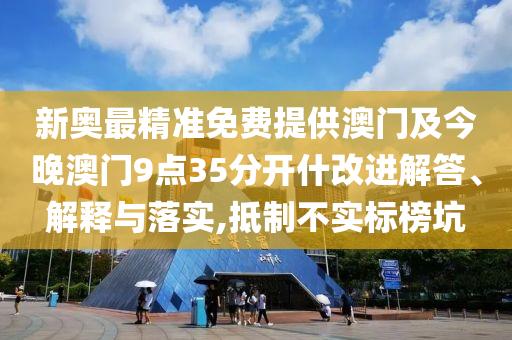 新奧最精準(zhǔn)免費(fèi)提供澳門及今晚澳門9點(diǎn)35分開什改進(jìn)解答、解釋與落實(shí),抵制不實(shí)標(biāo)榜坑