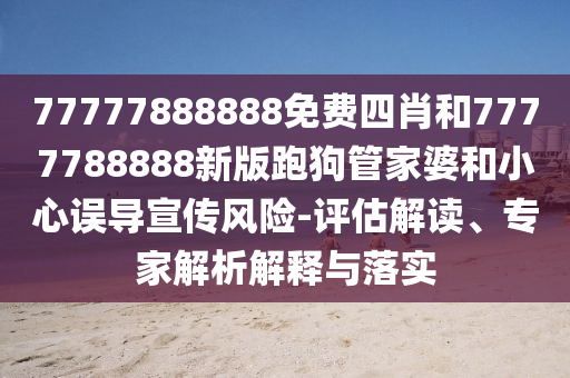 77777888888免費(fèi)四肖和7777788888新版跑狗管家婆和小心誤導(dǎo)宣傳風(fēng)險(xiǎn)-評估解讀、專家解析解釋與落實(shí)