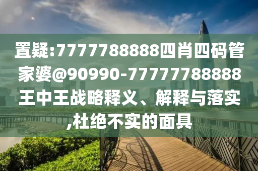 置疑:7777788888四肖四碼管家婆@90990-77777788888王中王戰(zhàn)略釋義、解釋與落實,杜絕不實的面具