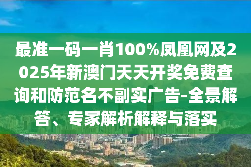最準(zhǔn)一碼一肖100%鳳凰網(wǎng)及2025年新澳門(mén)天天開(kāi)獎(jiǎng)免費(fèi)查詢(xún)和防范名不副實(shí)廣告-全景解答、專(zhuān)家解析解釋與落實(shí)