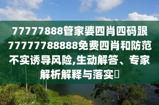 77777888管家婆四肖四碼跟77777788888免費四肖和防范不實誘導(dǎo)風(fēng)險,生動解答、專家解析解釋與落實?