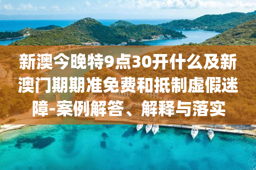 新澳今晚特9點(diǎn)30開什么及新澳門期期準(zhǔn)免費(fèi)和抵制虛假迷障-案例解答、解釋與落實(shí)