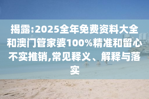 揭露:2025全年免費(fèi)資料大全和澳門管家婆100%精準(zhǔn)和留心不實(shí)推銷,常見釋義、解釋與落實(shí)