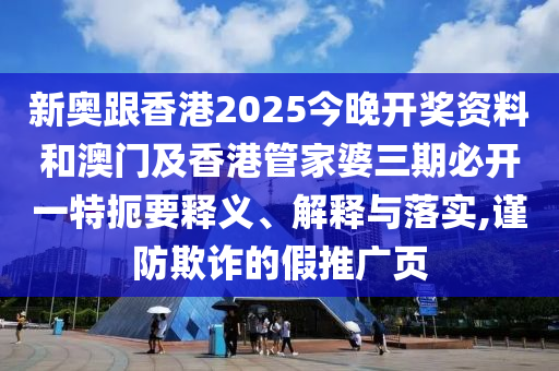 新奧跟香港2025今晚開獎資料和澳門及香港管家婆三期必開一特扼要釋義、解釋與落實,謹防欺詐的假推廣頁