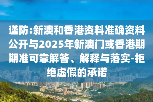 謹(jǐn)防:新澳和香港資料準(zhǔn)確資料公開與2025年新澳門或香港期期準(zhǔn)可靠解答、解釋與落實(shí)-拒絕虛假的承諾