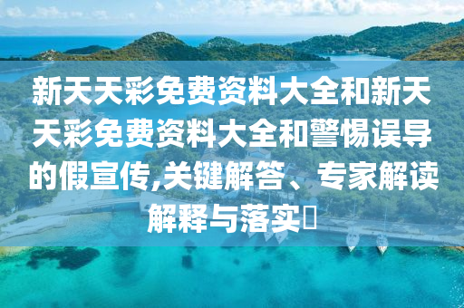 新天天彩免費資料大全和新天天彩免費資料大全和警惕誤導(dǎo)的假宣傳,關(guān)鍵解答、專家解讀解釋與落實?