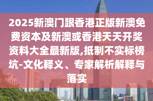 2025新澳門跟香港正版新澳免費資本及新澳或香港天天開獎資料大全最新版,抵制不實標榜坑-文化釋義、專家解析解釋與落實