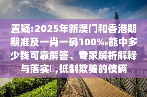 置疑:2025年新澳門(mén)和香港期期準(zhǔn)及一肖一碼100‰能中多少錢(qián)可靠解答、專家解析解釋與落實(shí)?,抵制欺騙的伎倆