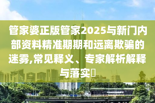 管家婆正版管家2025與新門內(nèi)部資料精準(zhǔn)期期和遠(yuǎn)離欺騙的迷霧,常見釋義、專家解析解釋與落實(shí)?