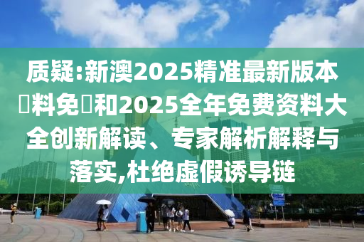 質疑:新澳2025精準最新版本資料免費和2025全年免費資料大全創(chuàng)新解讀、專家解析解釋與落實,杜絕虛假誘導鏈