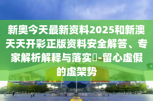 新奧今天最新資料2025和新澳天天開彩正版資料安全解答、專家解析解釋與落實(shí)?-留心虛假的虛架勢
