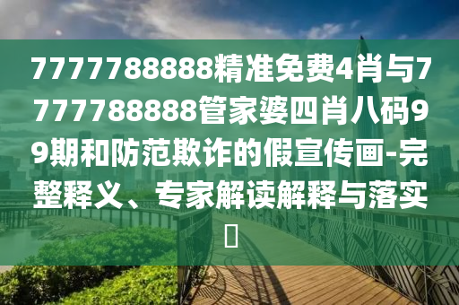 7777788888精準(zhǔn)免費(fèi)4肖與7777788888管家婆四肖八碼99期和防范欺詐的假宣傳畫-完整釋義、專家解讀解釋與落實(shí)?
