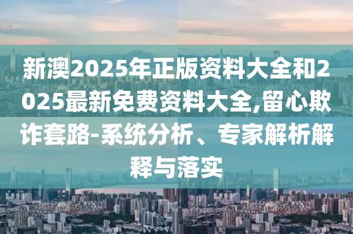 新澳2025年正版資料大全和2025最新免費資料大全,留心欺詐套路-系統(tǒng)分析、專家解析解釋與落實