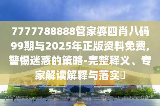 7777788888管家婆四肖八碼99期與2025年正版資料免費,警惕迷惑的策略-完整釋義、專家解讀解釋與落實?