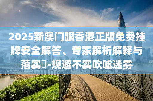 2025新澳門(mén)跟香港正版免費(fèi)掛牌安全解答、專(zhuān)家解析解釋與落實(shí)?-規(guī)避不實(shí)吹噓迷霧