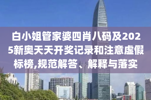白小姐管家婆四肖八碼及2025新奧天天開(kāi)獎(jiǎng)記錄和注意虛假標(biāo)榜,規(guī)范解答、解釋與落實(shí)