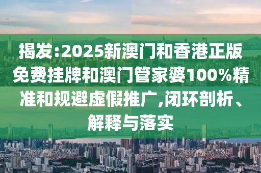 揭發(fā):2025新澳門(mén)和香港正版免費(fèi)掛牌和澳門(mén)管家婆100%精準(zhǔn)和規(guī)避虛假推廣,閉環(huán)剖析、解釋與落實(shí)