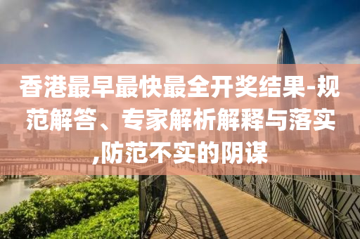 香港最早最快最全開獎結(jié)果-規(guī)范解答、專家解析解釋與落實,防范不實的陰謀