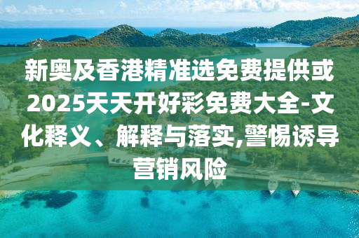 新奧及香港精準(zhǔn)選免費(fèi)提供或2025天天開好彩免費(fèi)大全-文化釋義、解釋與落實(shí),警惕誘導(dǎo)營(yíng)銷風(fēng)險(xiǎn)