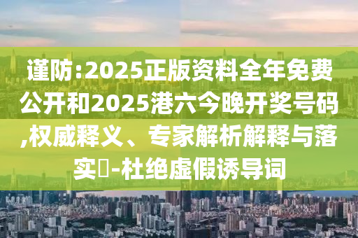 謹(jǐn)防:2025正版資料全年免費(fèi)公開和2025港六今晚開獎(jiǎng)號(hào)碼,權(quán)威釋義、專家解析解釋與落實(shí)?-杜絕虛假誘導(dǎo)詞