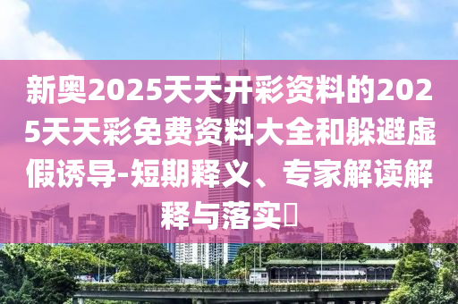 新奧2025天天開彩資料的2025天天彩免費(fèi)資料大全和躲避虛假誘導(dǎo)-短期釋義、專家解讀解釋與落實(shí)?