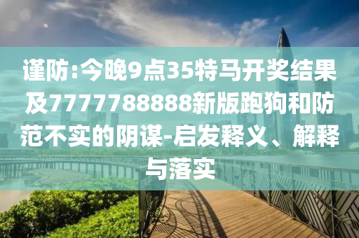 謹防:今晚9點35特馬開獎結(jié)果及7777788888新版跑狗和防范不實的陰謀-啟發(fā)釋義、解釋與落實